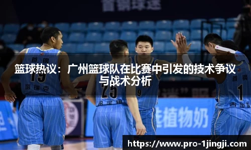 篮球热议：广州篮球队在比赛中引发的技术争议与战术分析