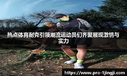 热点体育耐克引领潮流运动员们齐聚展现激情与实力